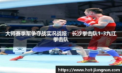 大师赛季军争夺战实况战报：长沙拳击队1-3九江拳击队