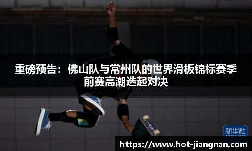 重磅预告：佛山队与常州队的世界滑板锦标赛季前赛高潮迭起对决